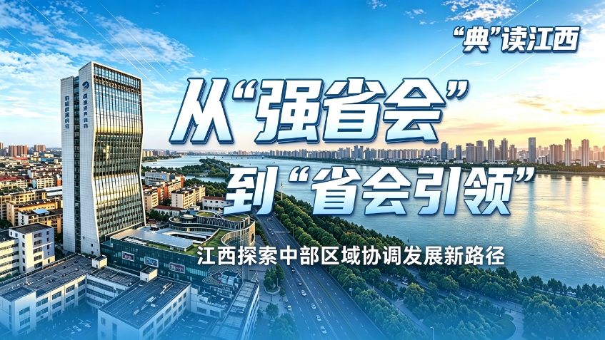 “典”读江西丨从“强省会”到“省会引领” 江西探索中部区域协调发展新路径